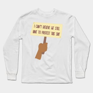 I Can’t Believe We Still Have to Protest This Long Sleeve T-Shirt